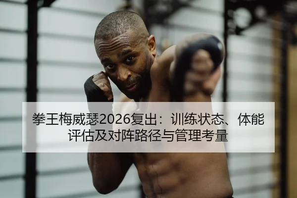 拳王梅威瑟2026复出：训练状态、体能评估及对阵路径与管理考量